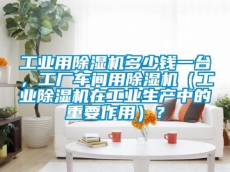 常見問題工業(yè)用除濕機多少錢一臺，工廠車間用除濕機（工業(yè)除濕機在工業(yè)生產(chǎn)中的重要作用）？