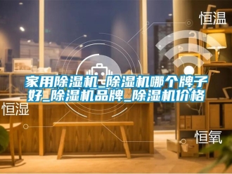 企業新聞家用除濕機_除濕機哪個牌子好_除濕機品牌_除濕機價格