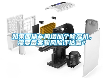 企業(yè)新聞如果固體車間增加個(gè)除濕機(jī)，需要備案和風(fēng)險(xiǎn)評(píng)估嘛？