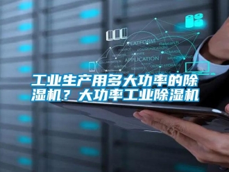 常見問題工業生產用多大功率的除濕機？大功率工業除濕機